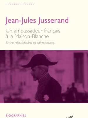 Jean-Jules Jusserand : Un ambassadeur français à la Maison-Blanche. Entre républicains et démocrates