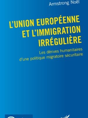 L'Union européenne et l'immigration irrégulière : Les dérives humanitaires d'une politique migratoire sécuritaire